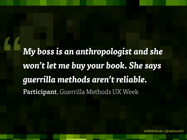 #GRMethods | @zakiwarfel
My boss is an anthropologist and she
won’t let me buy your book. She says
guerrilla methods aren’t reliable.
Participant, Guerrilla Methods UX Week
“
