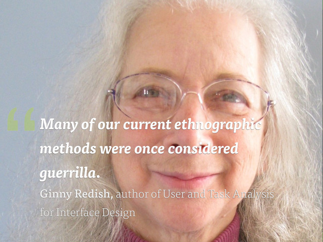 #GRMethods | @zakiwarfel
Many of our current ethnographic
methods were once considered
guerrilla.
Ginny Redish, author of User and Task Analysis
for Interface Design
“
