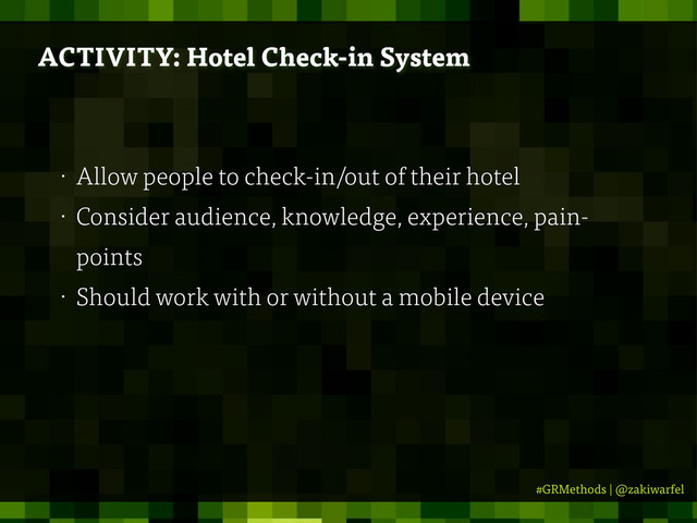 #GRMethods | @zakiwarfel
• Allow people to check-in/out of their hotel
• Consider audience, knowledge, experience, pain-
points
• Should work with or without a mobile device
ACTIVITY: Hotel Check-in System
