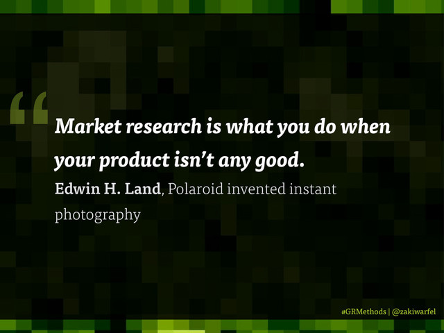 #GRMethods | @zakiwarfel
Market research is what you do when
your product isn’t any good.
Edwin H. Land, Polaroid invented instant
photography
“
