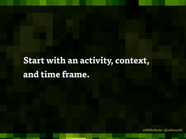 #GRMethods | @zakiwarfel
Start with an activity, context,
and time frame.
