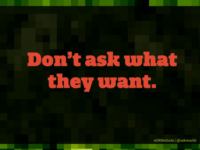 #GRMethods | @zakiwarfel
Don’t ask what
they want.
