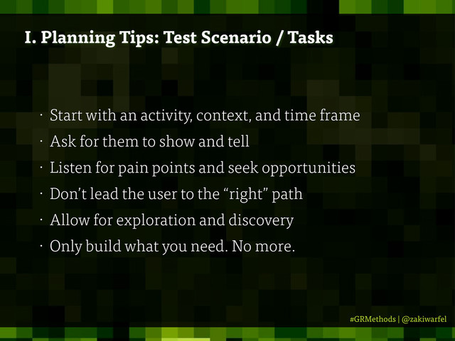#GRMethods | @zakiwarfel
• Start with an activity, context, and time frame
• Ask for them to show and tell
• Listen for pain points and seek opportunities
• Don’t lead the user to the “right” path
• Allow for exploration and discovery
• Only build what you need. No more.
I. Planning Tips: Test Scenario / Tasks
