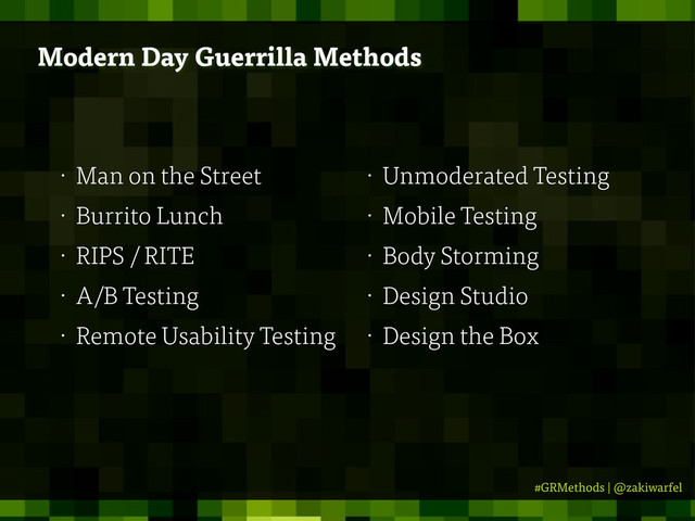 #GRMethods | @zakiwarfel
• Man on the Street
• Burrito Lunch
• RIPS / RITE
• A/B Testing
• Remote Usability Testing
• Unmoderated Testing
• Mobile Testing
• Body Storming
• Design Studio
• Design the Box
Modern Day Guerrilla Methods
