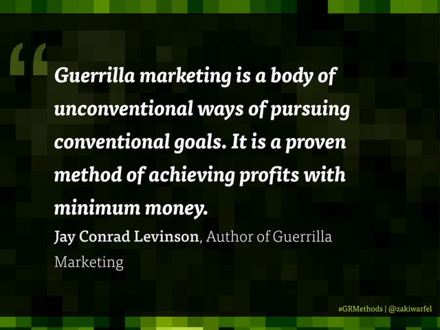 #GRMethods | @zakiwarfel
Guerrilla marketing is a body of
unconventional ways of pursuing
conventional goals. It is a proven
method of achieving pro ts with
minimum money.
Jay Conrad Levinson, Author of Guerrilla
Marketing
“
