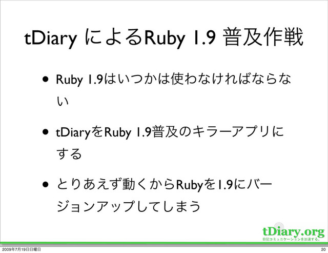 tDiary ʹΑΔRuby 1.9 ීٴ࡞ઓ
• Ruby 1.9͸͍͔ͭ͸࢖Θͳ͚Ε͹ͳΒͳ
͍
• tDiaryΛRuby 1.9ීٴͷΩϥʔΞϓϦʹ
͢Δ
• ͱΓ͋͑ͣಈ͔͘ΒRubyΛ1.9ʹόʔ
δϣϯΞοϓͯ͠͠·͏
20
2009೥7݄19೔೔༵೔
