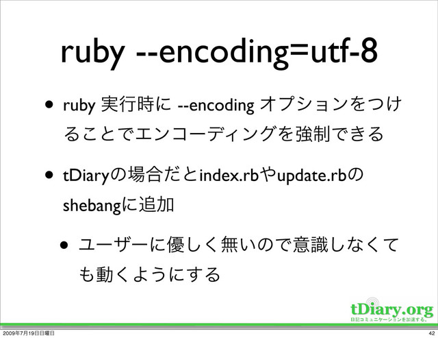 ruby --encoding=utf-8
• ruby ࣮ߦ࣌ʹ --encoding ΦϓγϣϯΛ͚ͭ
Δ͜ͱͰΤϯίʔσΟϯάΛڧ੍Ͱ͖Δ
• tDiaryͷ৔߹ͩͱindex.rb΍update.rbͷ
shebangʹ௥Ճ
• Ϣʔβʔʹ༏͘͠ແ͍ͷͰҙࣝ͠ͳͯ͘
΋ಈ͘Α͏ʹ͢Δ
42
2009೥7݄19೔೔༵೔
