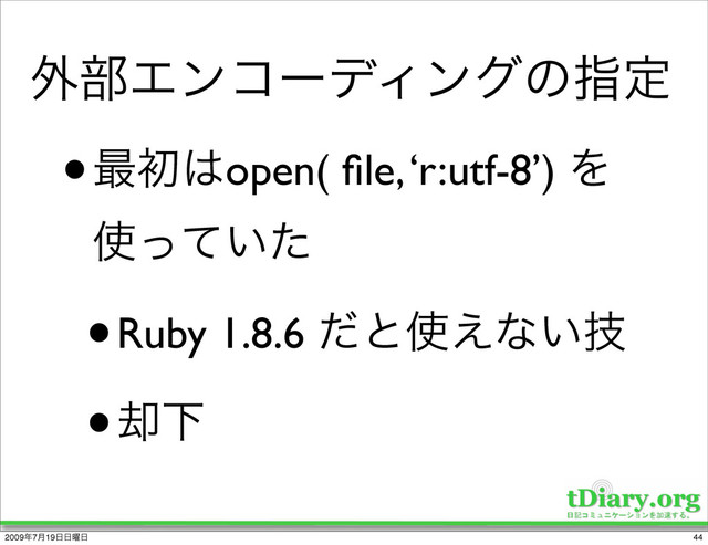 ֎෦ΤϯίʔσΟϯάͷࢦఆ
•࠷ॳ͸open( ﬁle, ‘r:utf-8’) Λ
࢖͍ͬͯͨ
•Ruby 1.8.6 ͩͱ࢖͑ͳ͍ٕ
•٫Լ
44
2009೥7݄19೔೔༵೔
