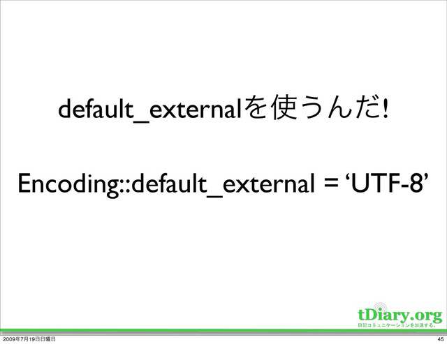 Encoding::default_external = ‘UTF-8’
default_externalΛ࢖͏Μͩ!
45
2009೥7݄19೔೔༵೔
