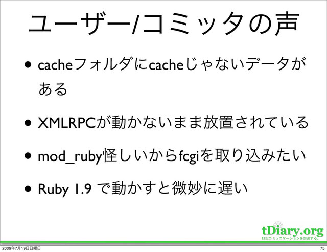Ϣʔβʔ/ίϛολͷ੠
• cacheϑΥϧμʹcache͡Όͳ͍σʔλ͕
͋Δ
• XMLRPC͕ಈ͔ͳ͍··์ஔ͞Ε͍ͯΔ
• mod_rubyո͍͔͠ΒfcgiΛऔΓࠐΈ͍ͨ
• Ruby 1.9 Ͱಈ͔͢ͱඍົʹ஗͍
75
2009೥7݄19೔೔༵೔
