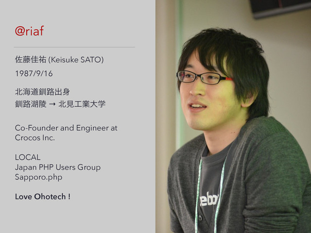 @riaf
ࠤ౻Ղ༞ (Keisuke SATO)
1987/9/16
!
๺ւಓ۴࿏ग़਎
۴࿏ބྕ → ๺ݟ޻ۀେֶ
!
Co-Founder and Engineer at
Crocos Inc.
!
LOCAL
Japan PHP Users Group
Sapporo.php
!
Love Ohotech !
