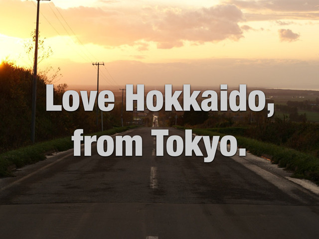 Love Hokkaido,
from Tokyo.
