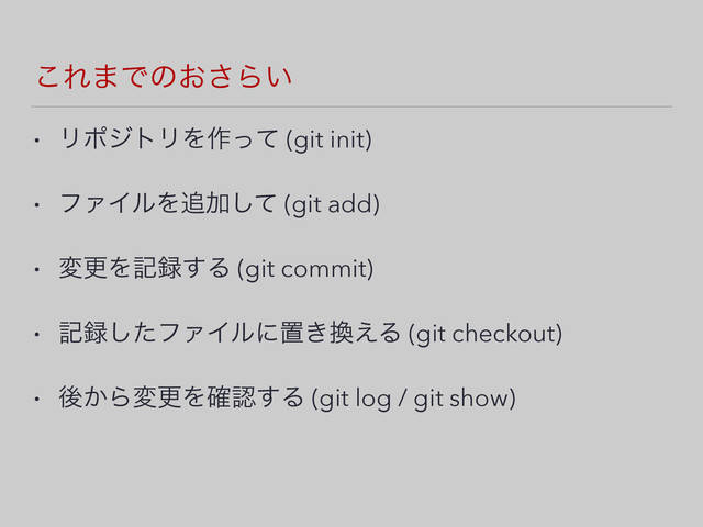 ͜Ε·Ͱͷ͓͞Β͍
• ϦϙδτϦΛ࡞ͬͯ (git init)
• ϑΝΠϧΛ௥Ճͯ͠ (git add)
• มߋΛه࿥͢Δ (git commit)
• ه࿥ͨ͠ϑΝΠϧʹஔ͖׵͑Δ (git checkout)
• ޙ͔ΒมߋΛ֬ೝ͢Δ (git log / git show)
