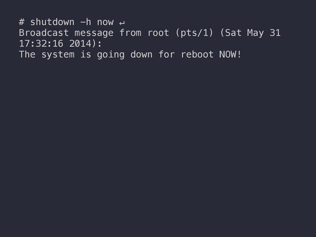 # shutdown -h now ↵
Broadcast message from root (pts/1) (Sat May 31
17:32:16 2014):
The system is going down for reboot NOW!
