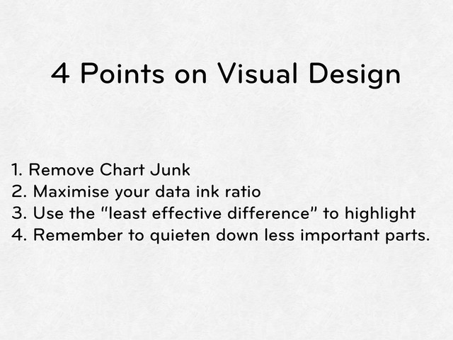 4 Points on Visual Design
1. Remove Chart Junk
2. Maximise your data ink ratio
3. Use the “least effective difference” to highlight
4. Remember to quieten down less important parts.
