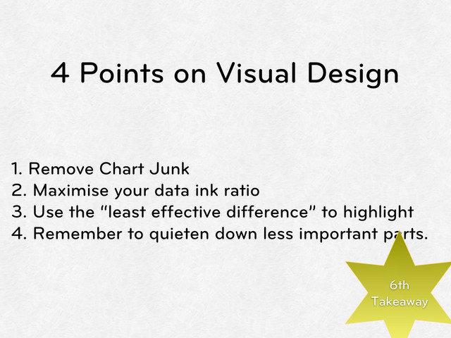 4 Points on Visual Design
1. Remove Chart Junk
2. Maximise your data ink ratio
3. Use the “least effective difference” to highlight
4. Remember to quieten down less important parts.
6th
Takeaway
