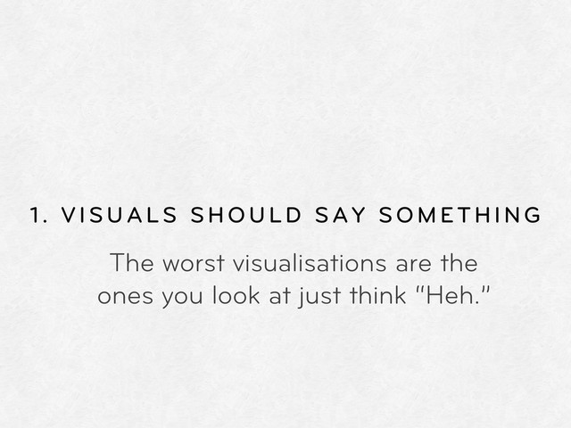 1. VISUALS SHOULD SAY SOMETHING
The worst visualisations are the
ones you look at just think “Heh.”
