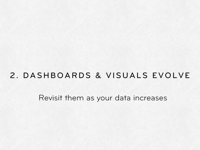 2. DASHBOARDS & VISUALS EVOLVE
Revisit them as your data increases
