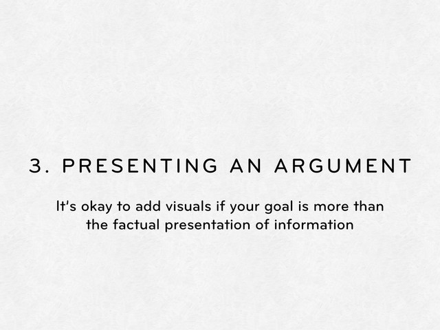 3. PRESENTING AN ARGUMENT
It’s okay to add visuals if your goal is more than
the factual presentation of information
