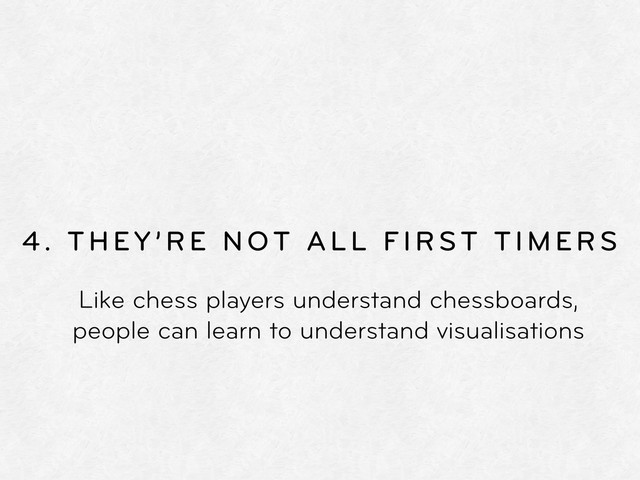 4. THEY’RE NOT ALL FIRST TIMERS
Like chess players understand chessboards,
people can learn to understand visualisations
