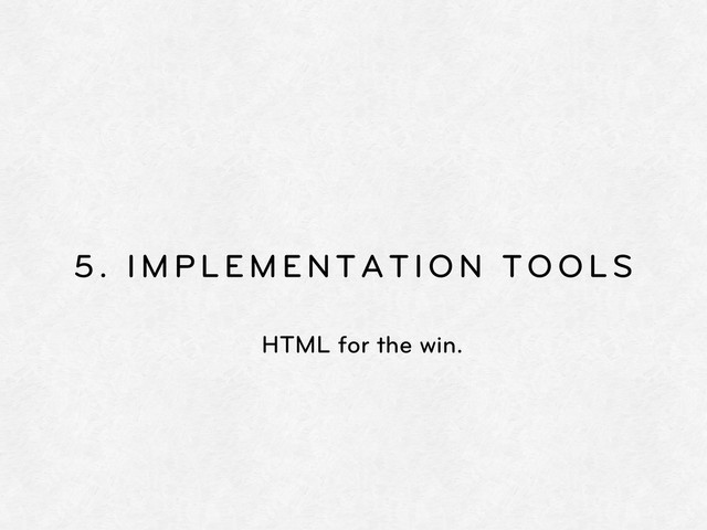 5. IMPLEMENTATION TOOLS
HTML for the win.
