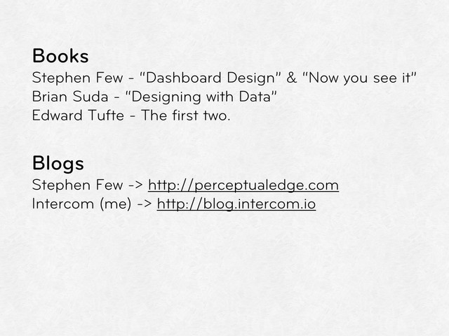 Books
Stephen Few - “Dashboard Design” & “Now you see it”
Brian Suda - “Designing with Data”
Edward Tufte - The ﬁrst two.
Blogs
Stephen Few -> http://perceptualedge.com
Intercom (me) -> http://blog.intercom.io
