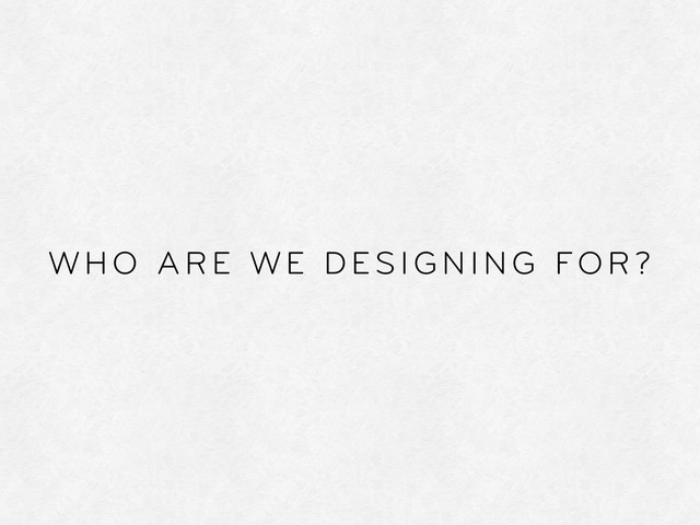 WHO ARE WE DESIGNING FOR?
