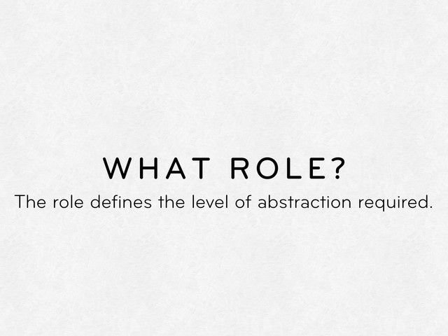 WHAT ROLE?
The role deﬁnes the level of abstraction required.
