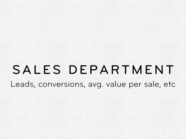 SALES DEPARTMENT
Leads, conversions, avg. value per sale, etc
