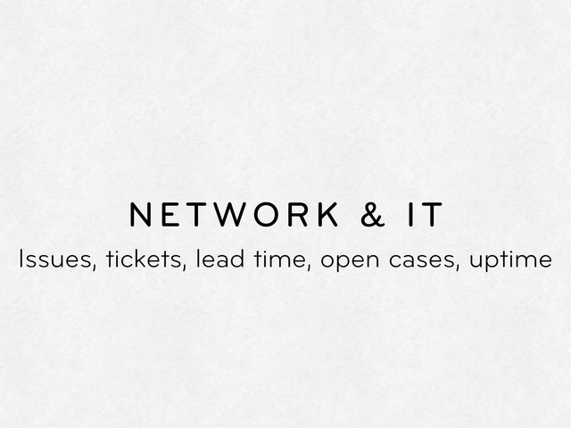 NETWORK & IT
Issues, tickets, lead time, open cases, uptime
