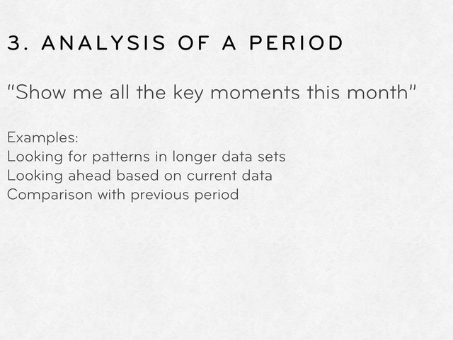 3. ANALYSIS OF A PERIOD
“Show me all the key moments this month”
Examples:
Looking for patterns in longer data sets
Looking ahead based on current data
Comparison with previous period
