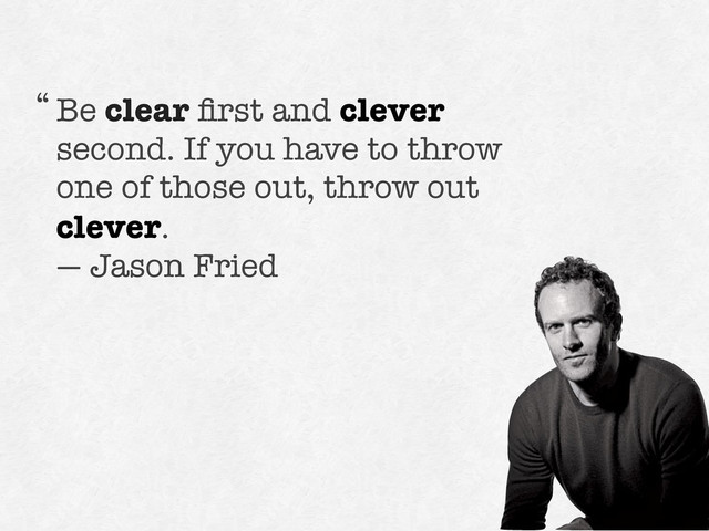 Be clear ﬁrst and clever
second. If you have to throw
one of those out, throw out
clever.
— Jason Fried
“
