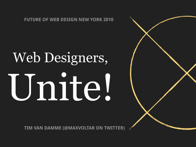 Web Designers,
Unite!
FUTURE OF WEB DESIGN NEW YORK 2010
TIM VAN DAMME (@MAXVOLTAR ON TWITTER)
