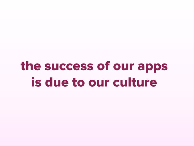 the success of our apps
is due to our culture
