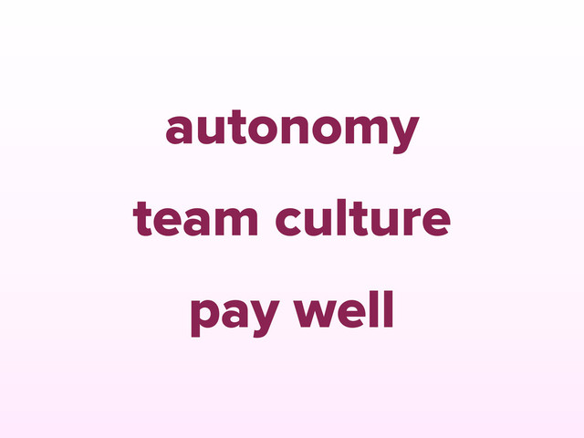 autonomy
team culture
pay well
