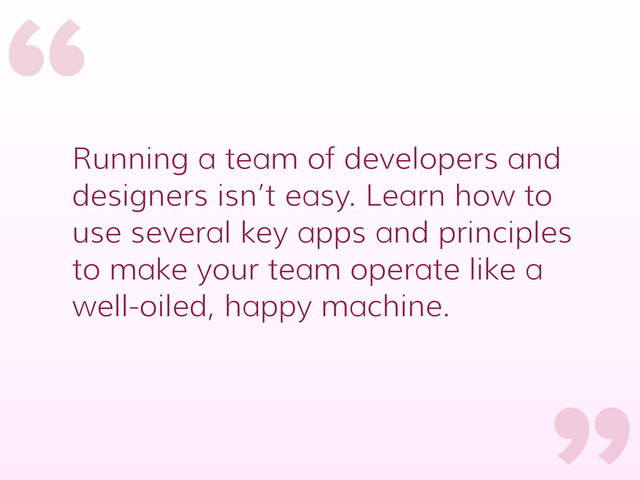 “
“
Running a team of developers and
designers isn’t easy. Learn how to
use several key apps and principles
to make your team operate like a
well-oiled, happy machine.
