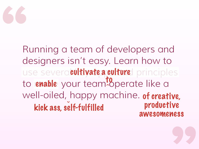 “
“
Running a team of developers and
designers isn’t easy. Learn how to
use several key apps and principles
to make your team operate like a
well-oiled, happy machine.
cultivate a culture
enable
kick ass, self-fulfilled
to
of creative,
productive
awesomeness
^
^
