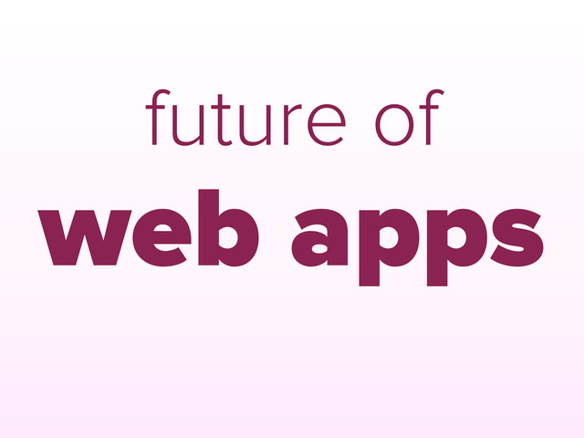 future of
web apps
