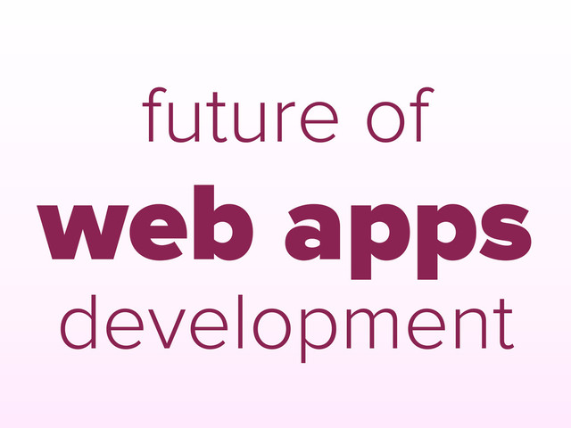 future of
web apps
development
