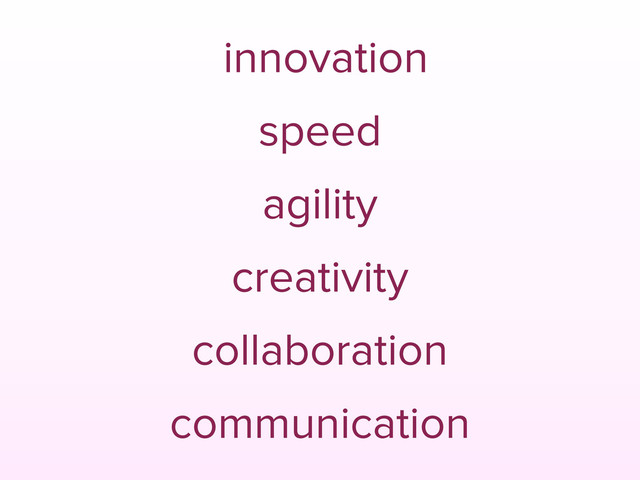 innovation
speed
agility
creativity
collaboration
communication
