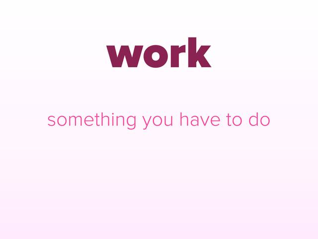 work
something you have to do
