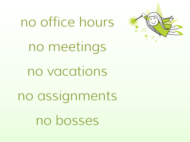 no office hours
no meetings
no vacations
no assignments
no bosses
