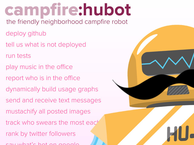 deploy github
tell us what is not deployed
run tests
play music in the oﬃce
report who is in the oﬃce
dynamically build usage graphs
send and receive text messages
mustachify all posted images
track who swears the most each day
rank by twitter followers
campﬁre:hubot
the friendly neighborhood campﬁre robot
