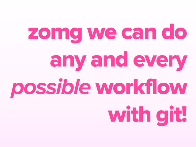 zomg we can do
any and every
possible workflow
with git!
