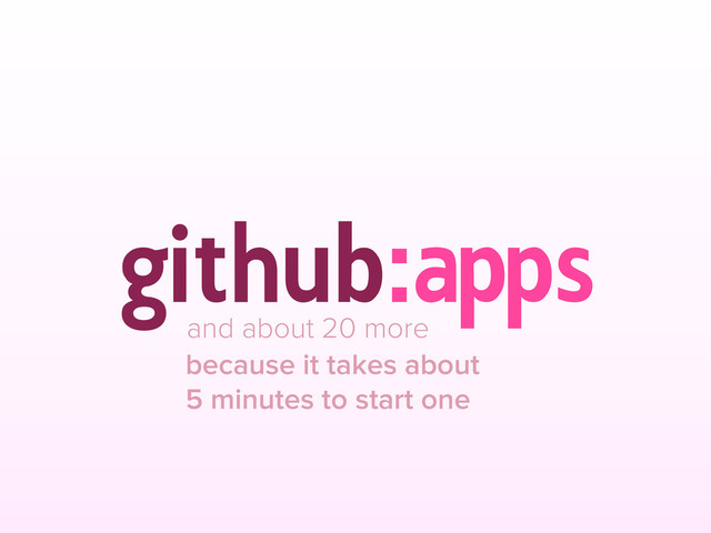github
:
apps
and about 20 more
because it takes about
5 minutes to start one
