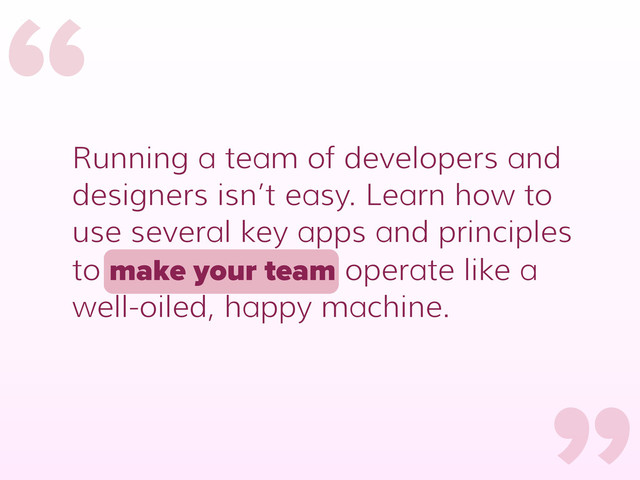 Running a team of developers and
designers isn’t easy. Learn how to
use several key apps and principles
to make your team operate like a
well-oiled, happy machine.
“
“
