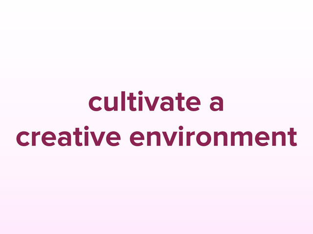 cultivate a
creative environment
