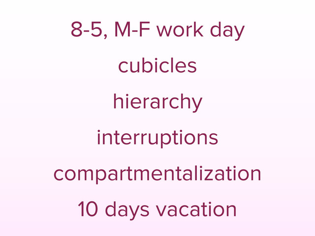 8-5, M-F work day
cubicles
hierarchy
interruptions
compartmentalization
10 days vacation

