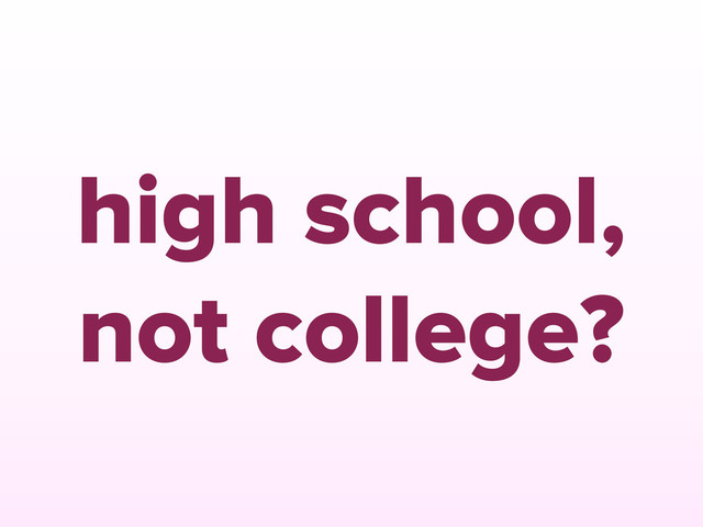 high school,
not college?
