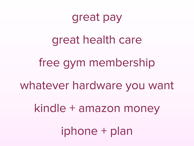 great pay
great health care
free gym membership
whatever hardware you want
kindle + amazon money
iphone + plan
